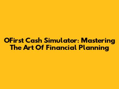 OFirst Cash Simulator: Mastering The Art Of Financial Planning