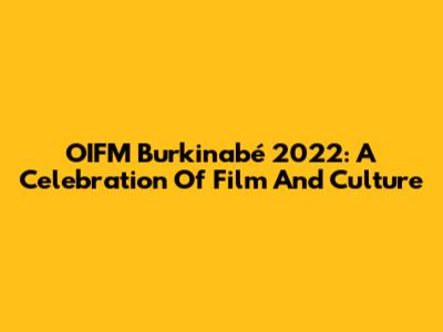 OIFM Burkinabé 2022: A Celebration Of Film And Culture