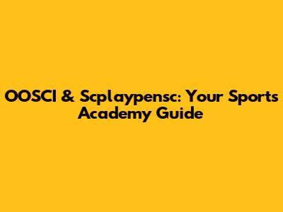 OOSCI & Scplaypensc: Your Sports Academy Guide