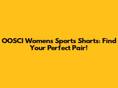 OOSCI Women's Sports Shorts: Find Your Perfect Pair!
