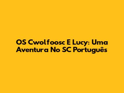 OS Cwolfoosc E Lucy: Uma Aventura No SC Português