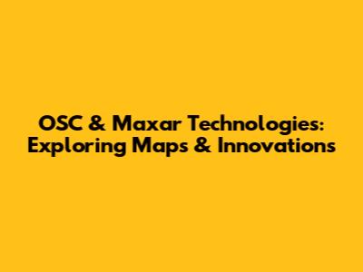 OSC & Maxar Technologies: Exploring Maps & Innovations