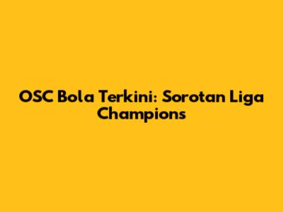 OSC Bola Terkini: Sorotan Liga Champions