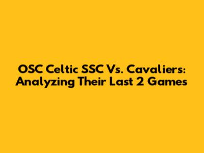 OSC Celtic SSC Vs. Cavaliers: Analyzing Their Last 2 Games