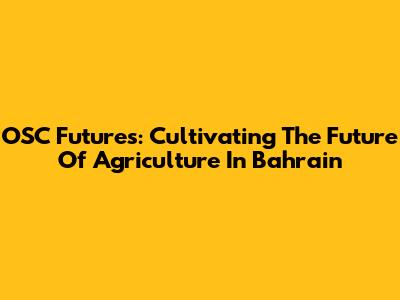 OSC Futures: Cultivating The Future Of Agriculture In Bahrain