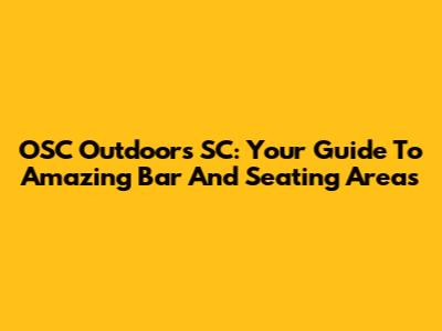 OSC Outdoors SC: Your Guide To Amazing Bar And Seating Areas