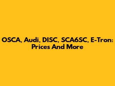 OSCA, Audi, DISC, SCA6SC, E-Tron: Prices And More