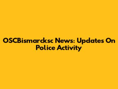 OSCBismarcksc News: Updates On Police Activity