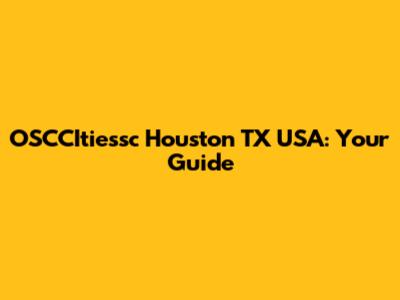 OSCCItiessc Houston TX USA: Your Guide