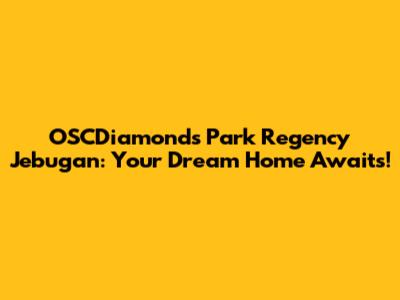 OSCDiamonds Park Regency Jebugan: Your Dream Home Awaits!