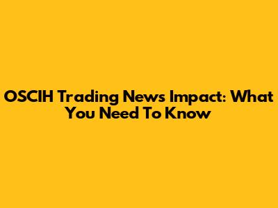 OSCIH Trading News Impact: What You Need To Know