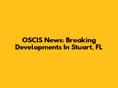 OSCIS News: Breaking Developments In Stuart, FL