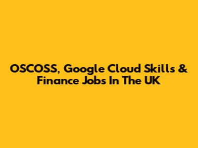 OSCOSS, Google Cloud Skills & Finance Jobs In The UK