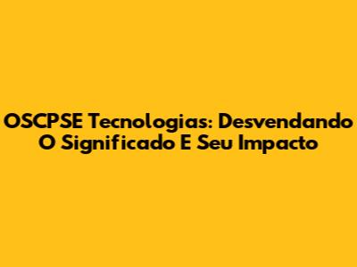 OSCPSE Tecnologias: Desvendando O Significado E Seu Impacto