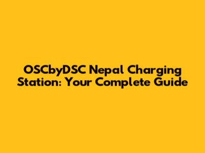 OSCbyDSC Nepal Charging Station: Your Complete Guide
