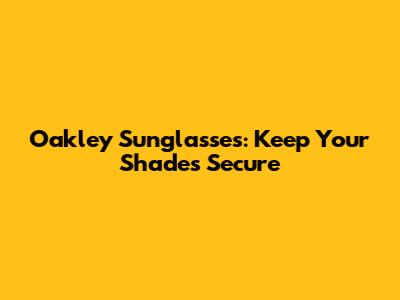 Oakley Sunglasses: Keep Your Shades Secure