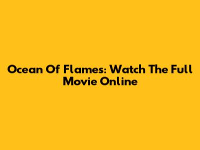 Ocean Of Flames: Watch The Full Movie Online