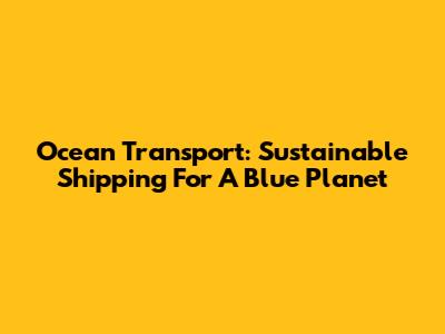 Ocean Transport: Sustainable Shipping For A Blue Planet