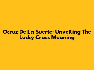 Ocruz De La Suerte: Unveiling The Lucky Cross Meaning