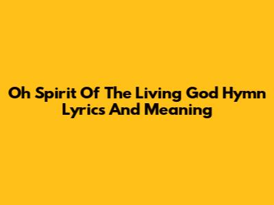 Oh Spirit Of The Living God Hymn Lyrics And Meaning