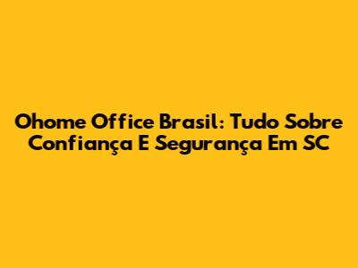 Ohome Office Brasil: Tudo Sobre Confiança E Segurança Em SC