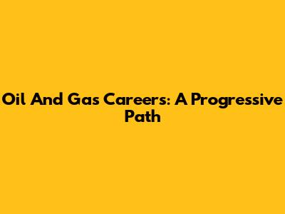 Oil And Gas Careers: A Progressive Path