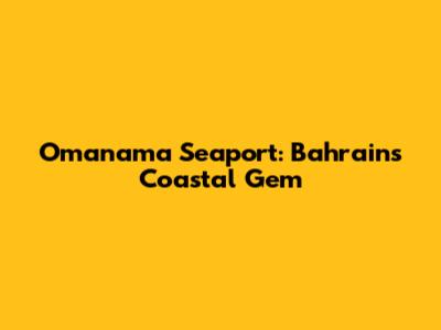 Omanama Seaport: Bahrain's Coastal Gem