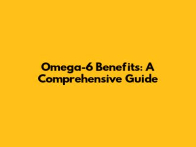 Omega-6 Benefits: A Comprehensive Guide