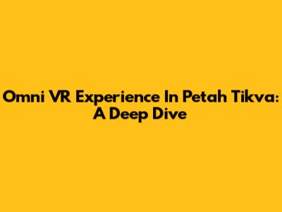 Omni VR Experience In Petah Tikva: A Deep Dive