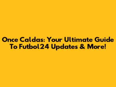 Once Caldas: Your Ultimate Guide To Futbol24 Updates & More!
