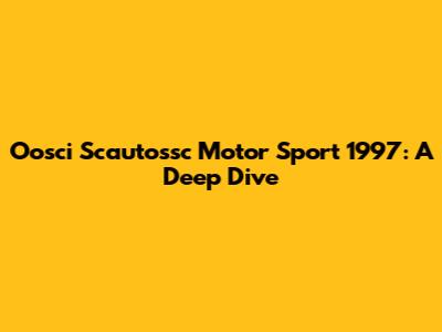 Oosci Scautossc Motor Sport 1997: A Deep Dive