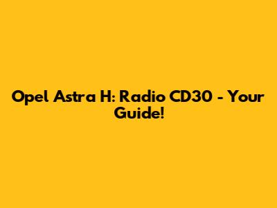 Opel Astra H: Radio CD30 - Your Guide!