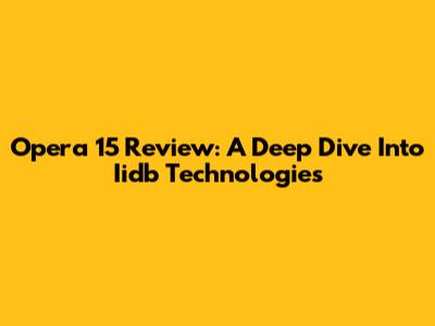 Opera 15 Review: A Deep Dive Into Iidb Technologies