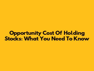 Opportunity Cost Of Holding Stocks: What You Need To Know