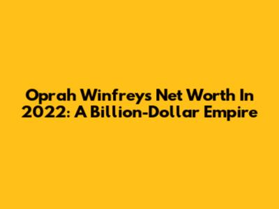 Oprah Winfrey's Net Worth In 2022: A Billion-Dollar Empire