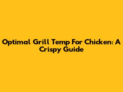 Optimal Grill Temp For Chicken: A Crispy Guide