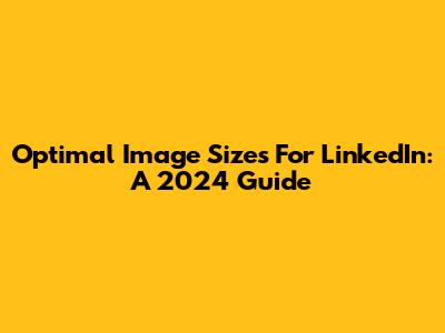 Optimal Image Sizes For LinkedIn: A 2024 Guide