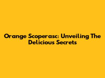 Orange Scoperasc: Unveiling The Delicious Secrets