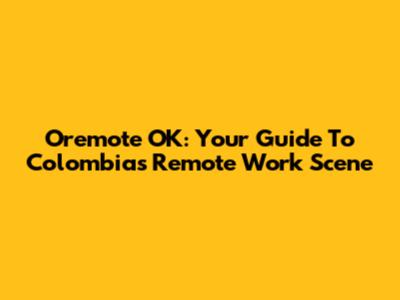 Oremote OK: Your Guide To Colombia's Remote Work Scene