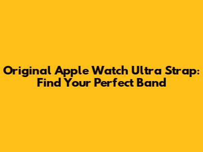 Original Apple Watch Ultra Strap: Find Your Perfect Band