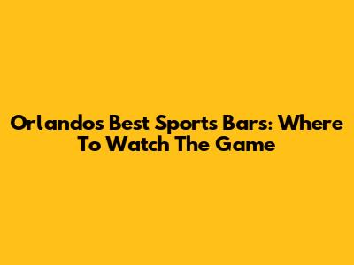 Orlando's Best Sports Bars: Where To Watch The Game