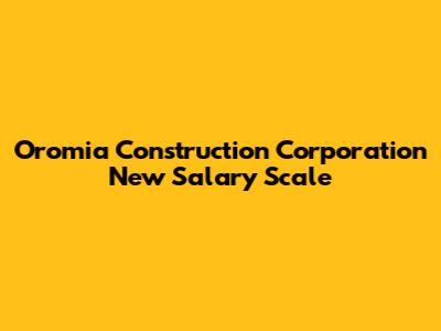 Oromia Construction Corporation New Salary Scale
