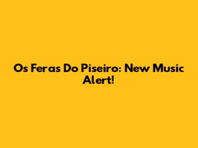 Os Feras Do Piseiro: New Music Alert!