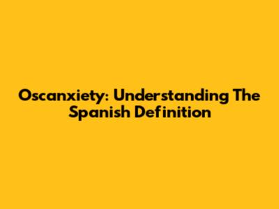 Oscanxiety: Understanding The Spanish Definition