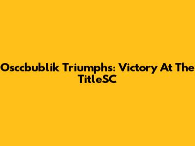 Osccbublik Triumphs: Victory At The TitleSC