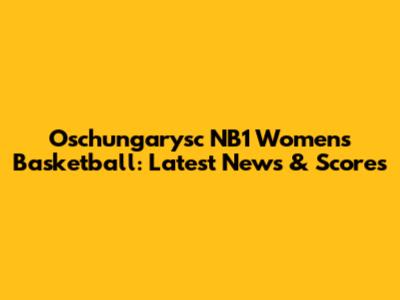 Oschungarysc NB1 Women's Basketball: Latest News & Scores
