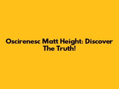 Oscirenesc Matt Height: Discover The Truth!