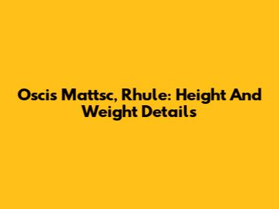 Oscis Mattsc, Rhule: Height And Weight Details