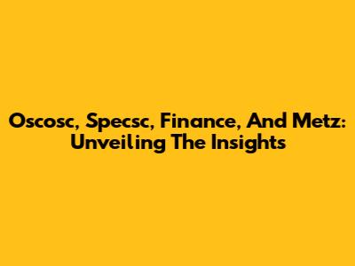 Oscosc, Specsc, Finance, And Metz: Unveiling The Insights