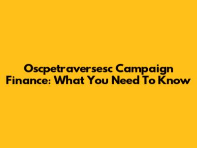 Oscpetraversesc Campaign Finance: What You Need To Know